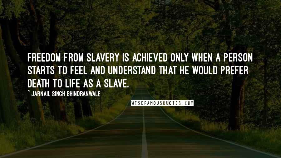 Jarnail Singh Bhindranwale Quotes: Freedom from slavery is achieved only when a person starts to feel and understand that he would prefer death to life as a slave.