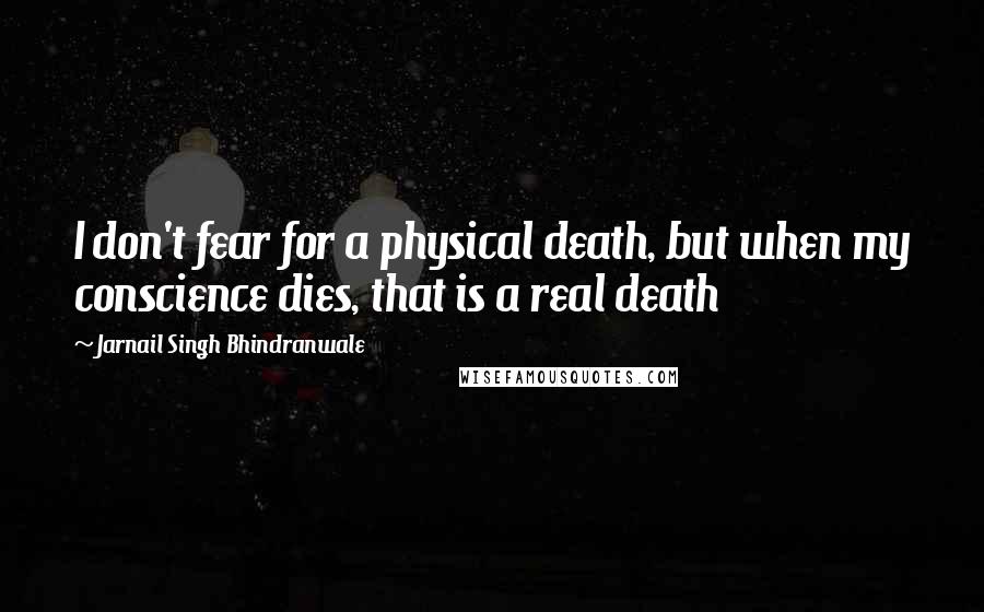 Jarnail Singh Bhindranwale Quotes: I don't fear for a physical death, but when my conscience dies, that is a real death