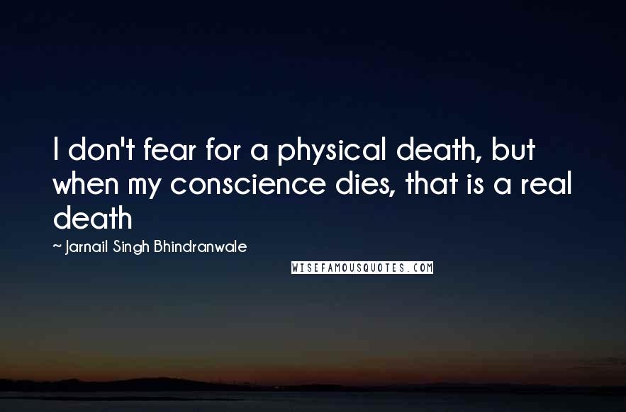 Jarnail Singh Bhindranwale Quotes: I don't fear for a physical death, but when my conscience dies, that is a real death