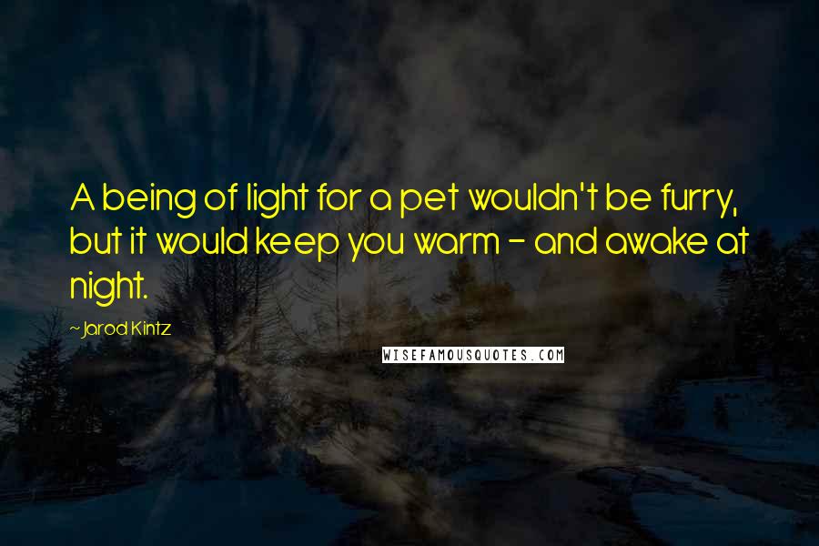 Jarod Kintz Quotes: A being of light for a pet wouldn't be furry, but it would keep you warm - and awake at night.