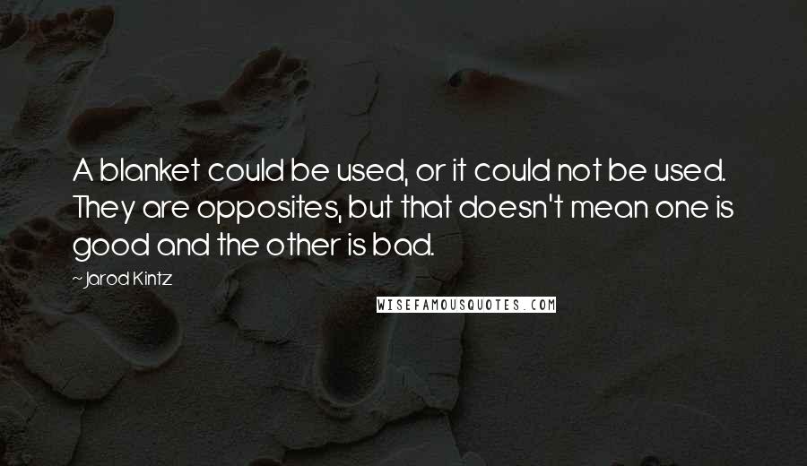 Jarod Kintz Quotes: A blanket could be used, or it could not be used. They are opposites, but that doesn't mean one is good and the other is bad.