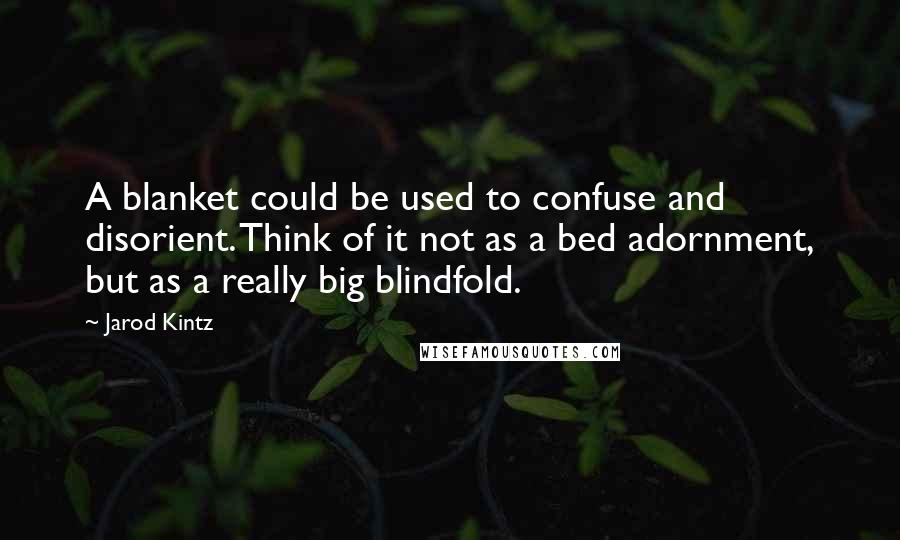 Jarod Kintz Quotes: A blanket could be used to confuse and disorient. Think of it not as a bed adornment, but as a really big blindfold.