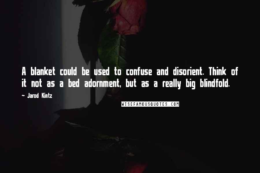 Jarod Kintz Quotes: A blanket could be used to confuse and disorient. Think of it not as a bed adornment, but as a really big blindfold.