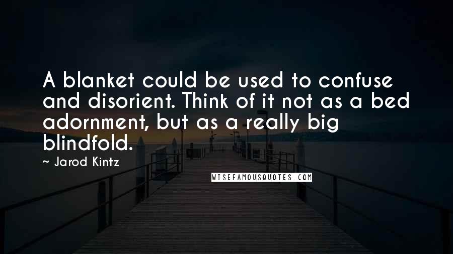 Jarod Kintz Quotes: A blanket could be used to confuse and disorient. Think of it not as a bed adornment, but as a really big blindfold.