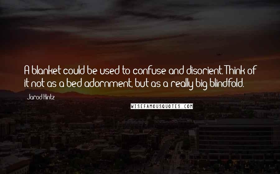 Jarod Kintz Quotes: A blanket could be used to confuse and disorient. Think of it not as a bed adornment, but as a really big blindfold.