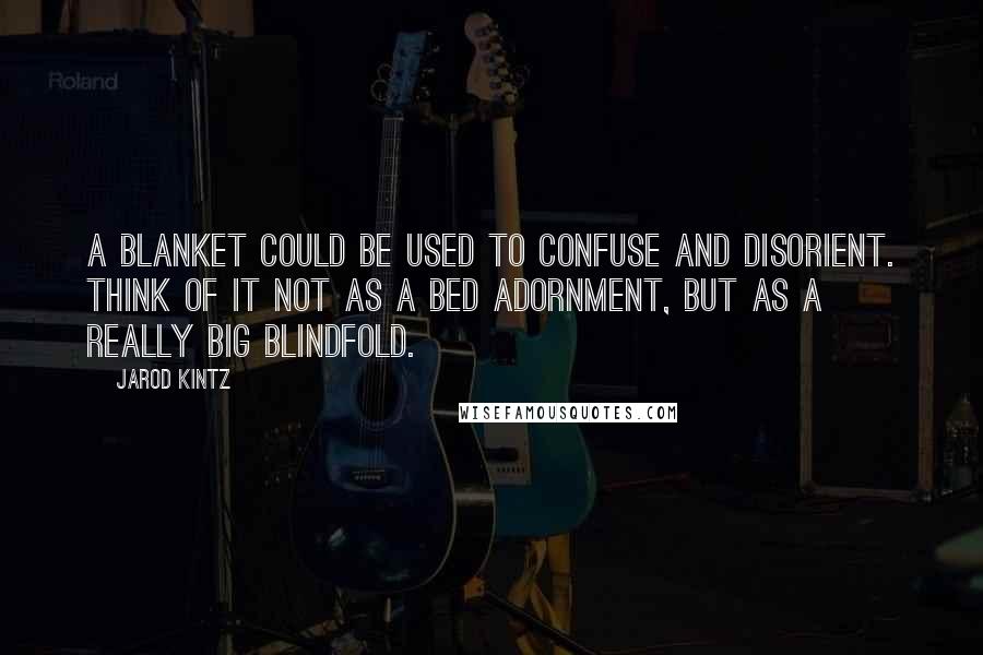 Jarod Kintz Quotes: A blanket could be used to confuse and disorient. Think of it not as a bed adornment, but as a really big blindfold.