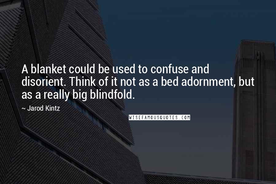 Jarod Kintz Quotes: A blanket could be used to confuse and disorient. Think of it not as a bed adornment, but as a really big blindfold.