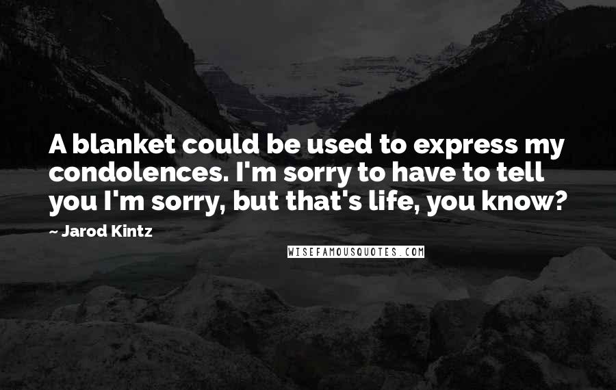 Jarod Kintz Quotes: A blanket could be used to express my condolences. I'm sorry to have to tell you I'm sorry, but that's life, you know?