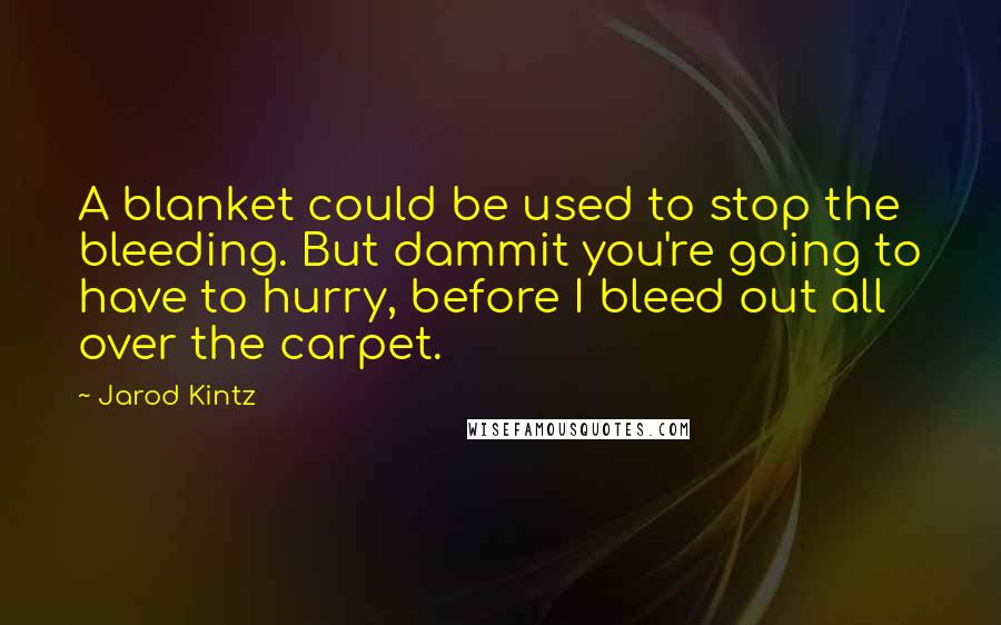 Jarod Kintz Quotes: A blanket could be used to stop the bleeding. But dammit you're going to have to hurry, before I bleed out all over the carpet.