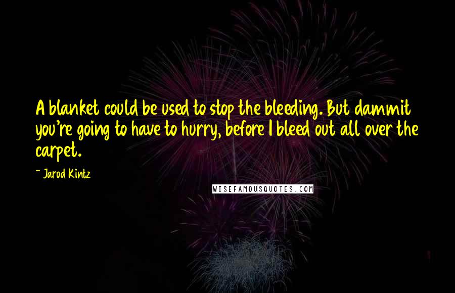 Jarod Kintz Quotes: A blanket could be used to stop the bleeding. But dammit you're going to have to hurry, before I bleed out all over the carpet.