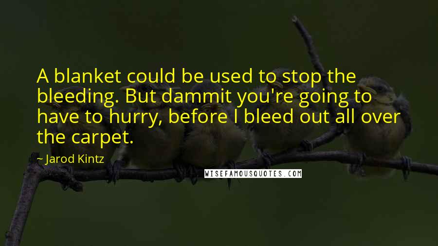 Jarod Kintz Quotes: A blanket could be used to stop the bleeding. But dammit you're going to have to hurry, before I bleed out all over the carpet.