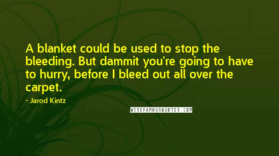 Jarod Kintz Quotes: A blanket could be used to stop the bleeding. But dammit you're going to have to hurry, before I bleed out all over the carpet.