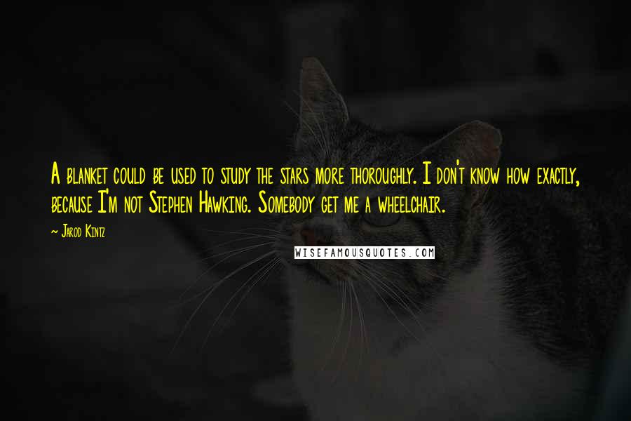 Jarod Kintz Quotes: A blanket could be used to study the stars more thoroughly. I don't know how exactly, because I'm not Stephen Hawking. Somebody get me a wheelchair.
