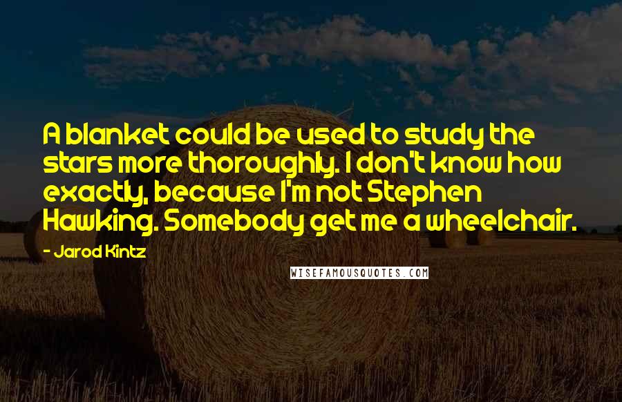 Jarod Kintz Quotes: A blanket could be used to study the stars more thoroughly. I don't know how exactly, because I'm not Stephen Hawking. Somebody get me a wheelchair.