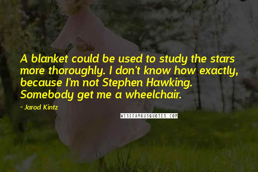 Jarod Kintz Quotes: A blanket could be used to study the stars more thoroughly. I don't know how exactly, because I'm not Stephen Hawking. Somebody get me a wheelchair.