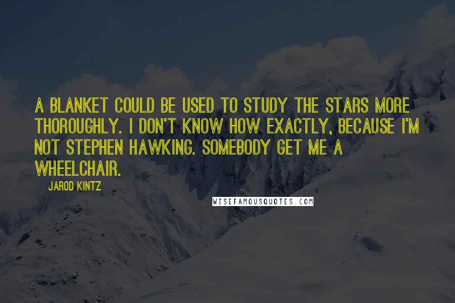 Jarod Kintz Quotes: A blanket could be used to study the stars more thoroughly. I don't know how exactly, because I'm not Stephen Hawking. Somebody get me a wheelchair.