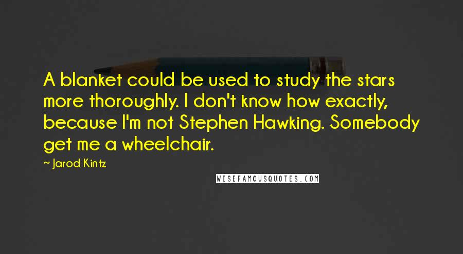 Jarod Kintz Quotes: A blanket could be used to study the stars more thoroughly. I don't know how exactly, because I'm not Stephen Hawking. Somebody get me a wheelchair.