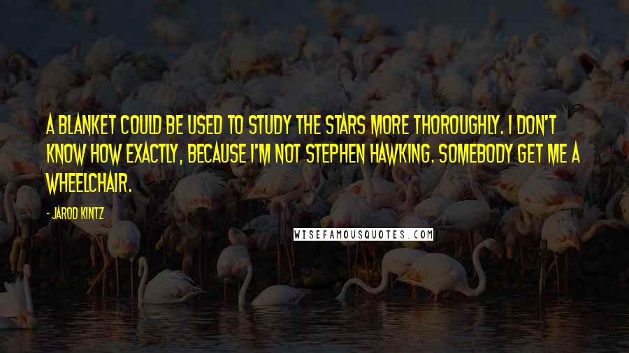 Jarod Kintz Quotes: A blanket could be used to study the stars more thoroughly. I don't know how exactly, because I'm not Stephen Hawking. Somebody get me a wheelchair.