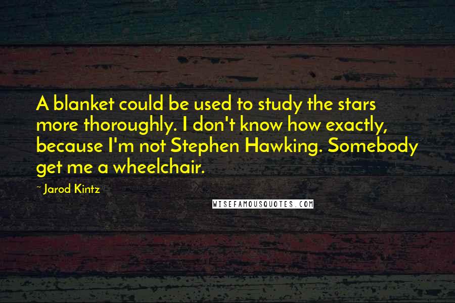 Jarod Kintz Quotes: A blanket could be used to study the stars more thoroughly. I don't know how exactly, because I'm not Stephen Hawking. Somebody get me a wheelchair.