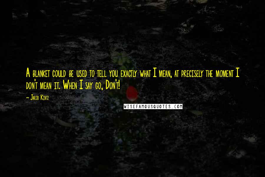 Jarod Kintz Quotes: A blanket could be used to tell you exactly what I mean, at precisely the moment I don't mean it. When I say go, Don't!