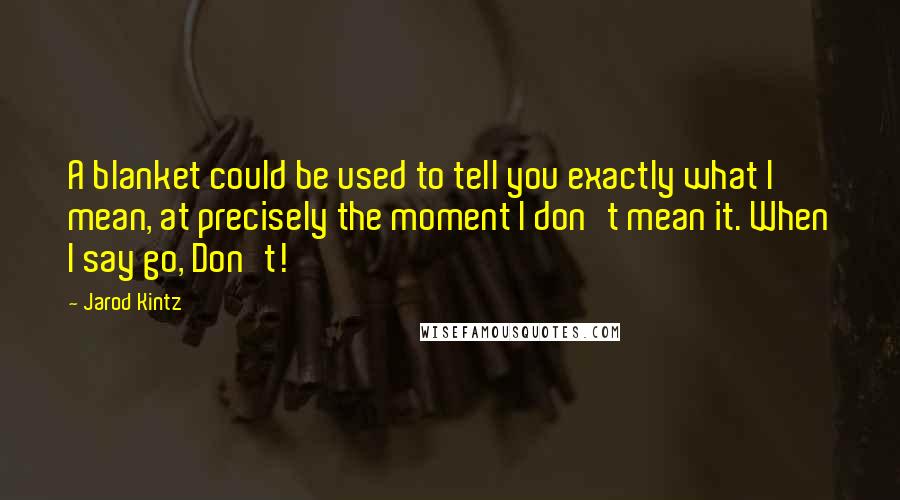 Jarod Kintz Quotes: A blanket could be used to tell you exactly what I mean, at precisely the moment I don't mean it. When I say go, Don't!