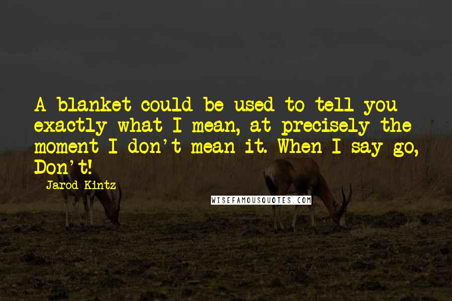 Jarod Kintz Quotes: A blanket could be used to tell you exactly what I mean, at precisely the moment I don't mean it. When I say go, Don't!