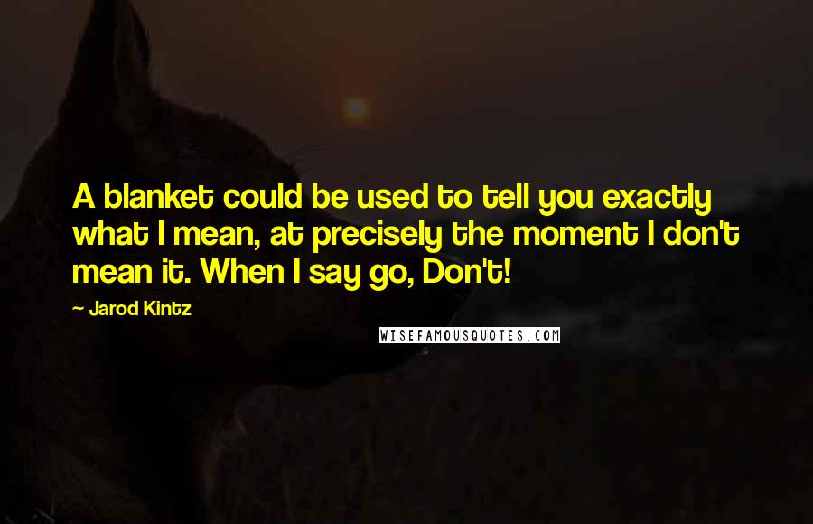 Jarod Kintz Quotes: A blanket could be used to tell you exactly what I mean, at precisely the moment I don't mean it. When I say go, Don't!