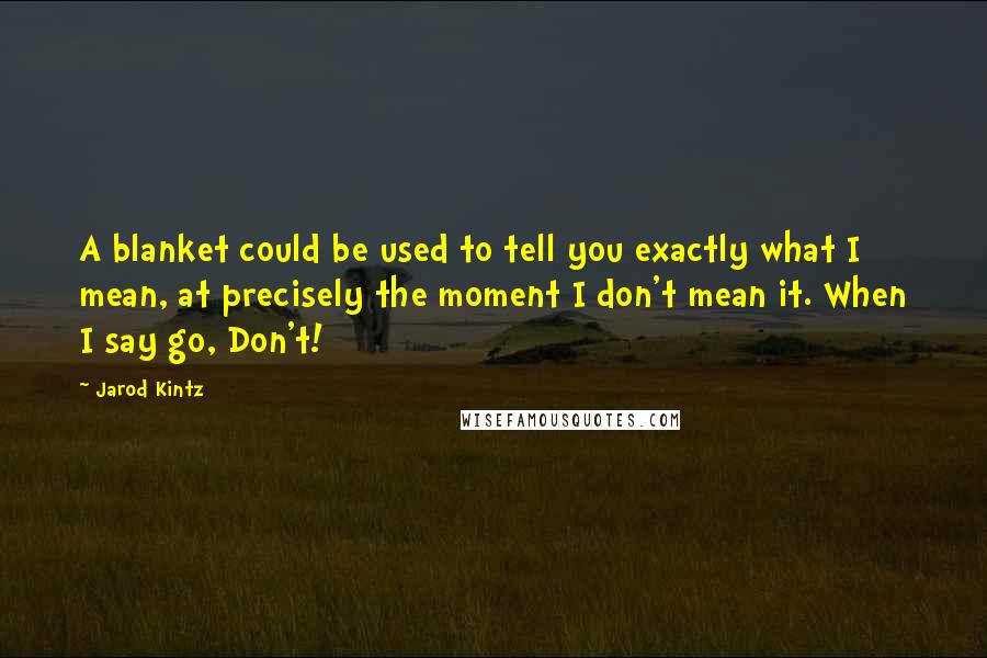 Jarod Kintz Quotes: A blanket could be used to tell you exactly what I mean, at precisely the moment I don't mean it. When I say go, Don't!