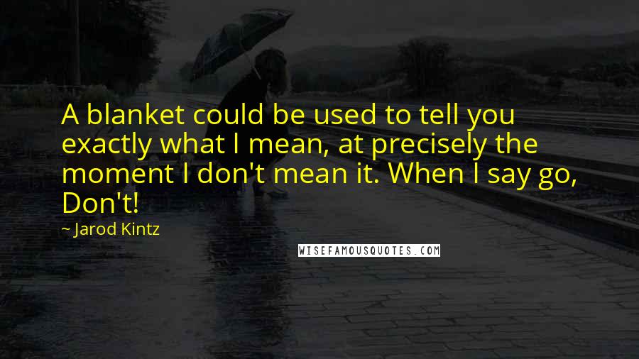 Jarod Kintz Quotes: A blanket could be used to tell you exactly what I mean, at precisely the moment I don't mean it. When I say go, Don't!