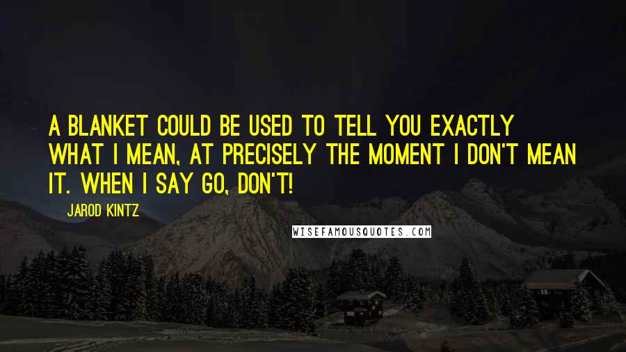 Jarod Kintz Quotes: A blanket could be used to tell you exactly what I mean, at precisely the moment I don't mean it. When I say go, Don't!