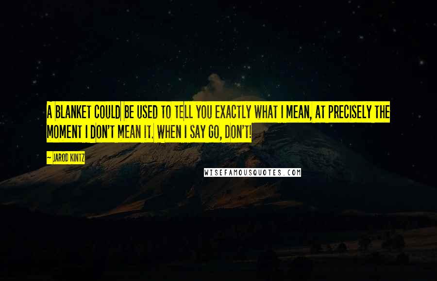 Jarod Kintz Quotes: A blanket could be used to tell you exactly what I mean, at precisely the moment I don't mean it. When I say go, Don't!