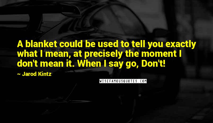 Jarod Kintz Quotes: A blanket could be used to tell you exactly what I mean, at precisely the moment I don't mean it. When I say go, Don't!