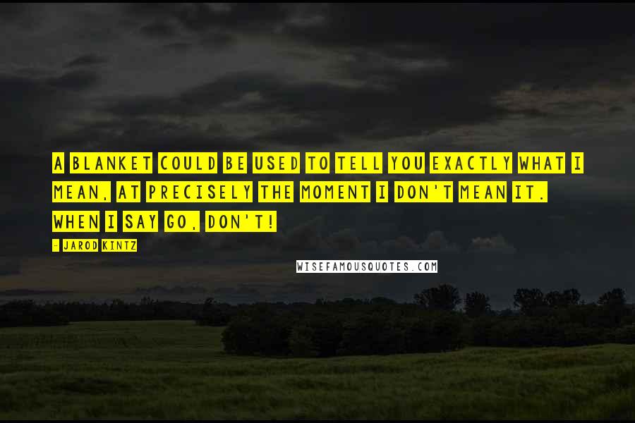 Jarod Kintz Quotes: A blanket could be used to tell you exactly what I mean, at precisely the moment I don't mean it. When I say go, Don't!