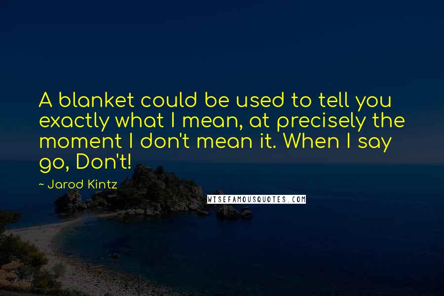 Jarod Kintz Quotes: A blanket could be used to tell you exactly what I mean, at precisely the moment I don't mean it. When I say go, Don't!