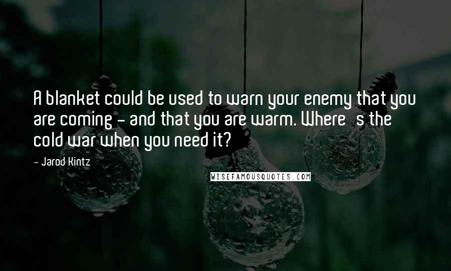 Jarod Kintz Quotes: A blanket could be used to warn your enemy that you are coming - and that you are warm. Where's the cold war when you need it?