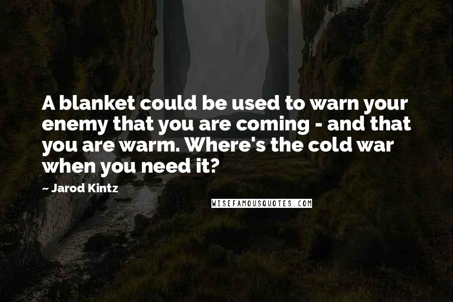 Jarod Kintz Quotes: A blanket could be used to warn your enemy that you are coming - and that you are warm. Where's the cold war when you need it?