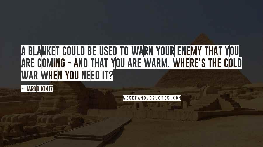 Jarod Kintz Quotes: A blanket could be used to warn your enemy that you are coming - and that you are warm. Where's the cold war when you need it?