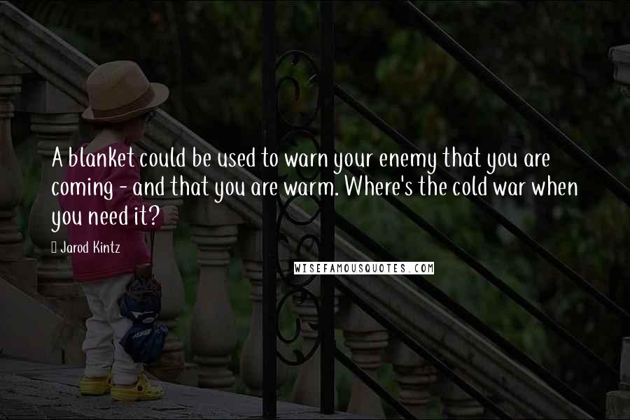 Jarod Kintz Quotes: A blanket could be used to warn your enemy that you are coming - and that you are warm. Where's the cold war when you need it?