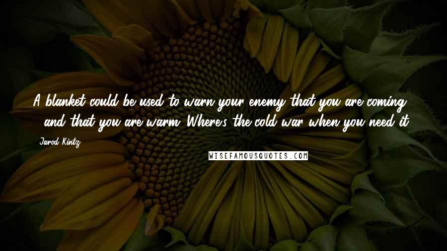 Jarod Kintz Quotes: A blanket could be used to warn your enemy that you are coming - and that you are warm. Where's the cold war when you need it?