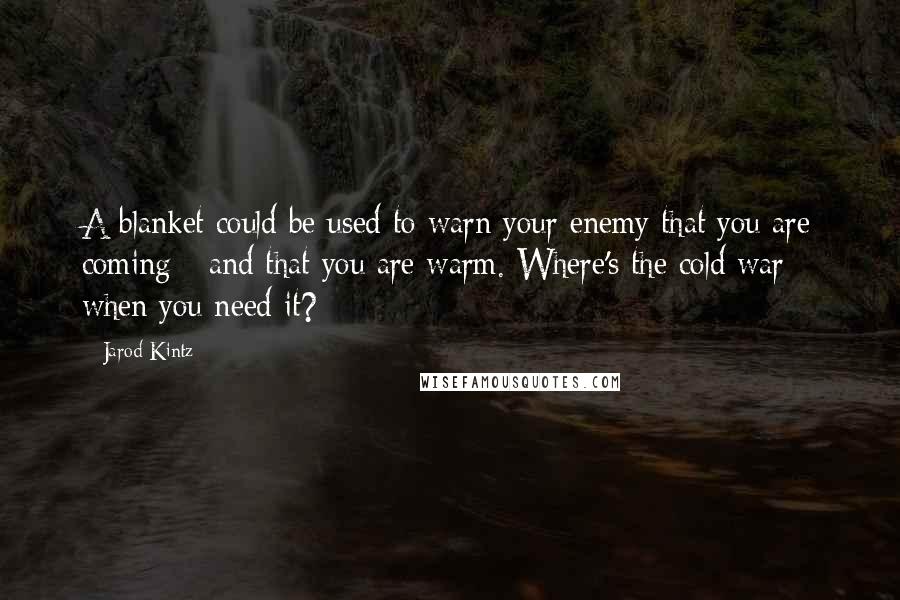 Jarod Kintz Quotes: A blanket could be used to warn your enemy that you are coming - and that you are warm. Where's the cold war when you need it?