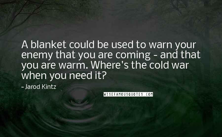 Jarod Kintz Quotes: A blanket could be used to warn your enemy that you are coming - and that you are warm. Where's the cold war when you need it?