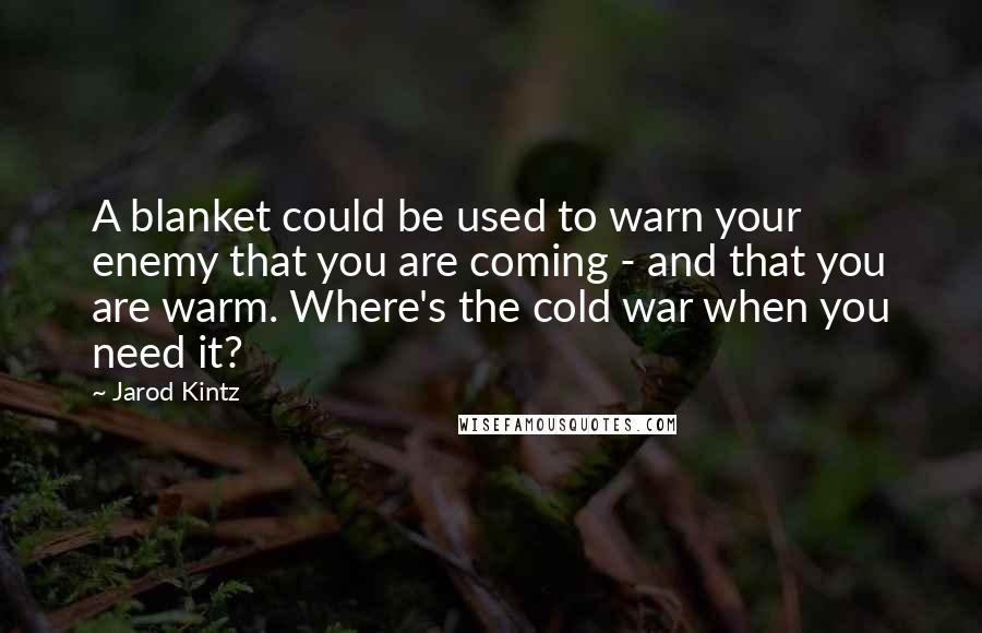 Jarod Kintz Quotes: A blanket could be used to warn your enemy that you are coming - and that you are warm. Where's the cold war when you need it?