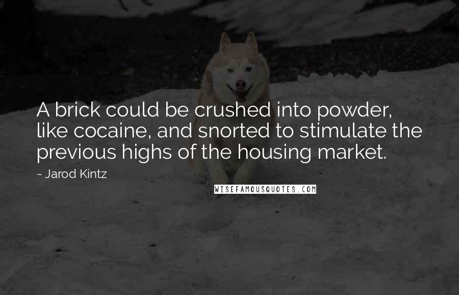 Jarod Kintz Quotes: A brick could be crushed into powder, like cocaine, and snorted to stimulate the previous highs of the housing market.