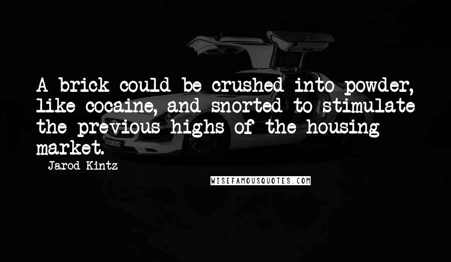 Jarod Kintz Quotes: A brick could be crushed into powder, like cocaine, and snorted to stimulate the previous highs of the housing market.