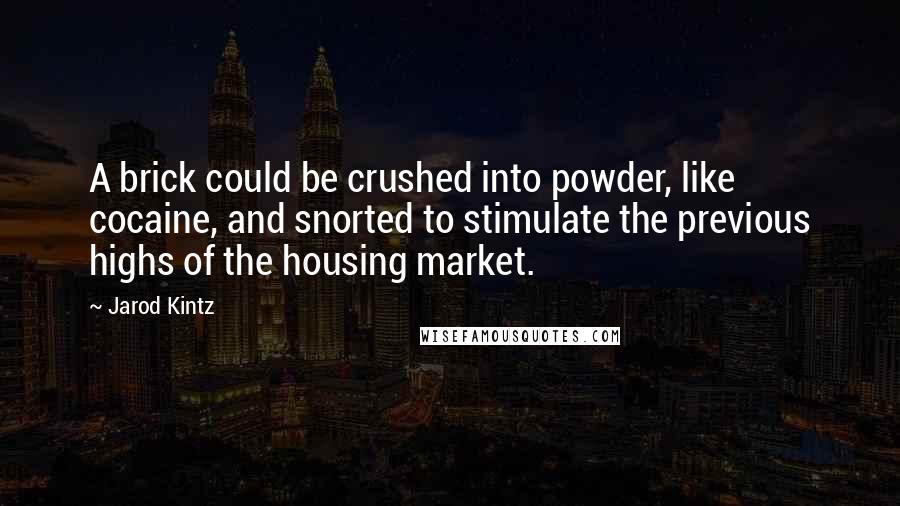 Jarod Kintz Quotes: A brick could be crushed into powder, like cocaine, and snorted to stimulate the previous highs of the housing market.