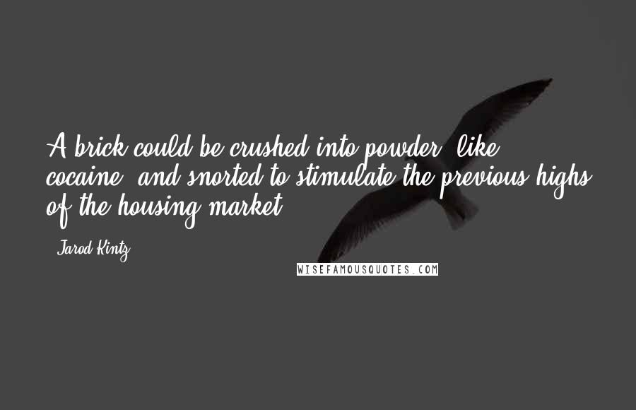 Jarod Kintz Quotes: A brick could be crushed into powder, like cocaine, and snorted to stimulate the previous highs of the housing market.