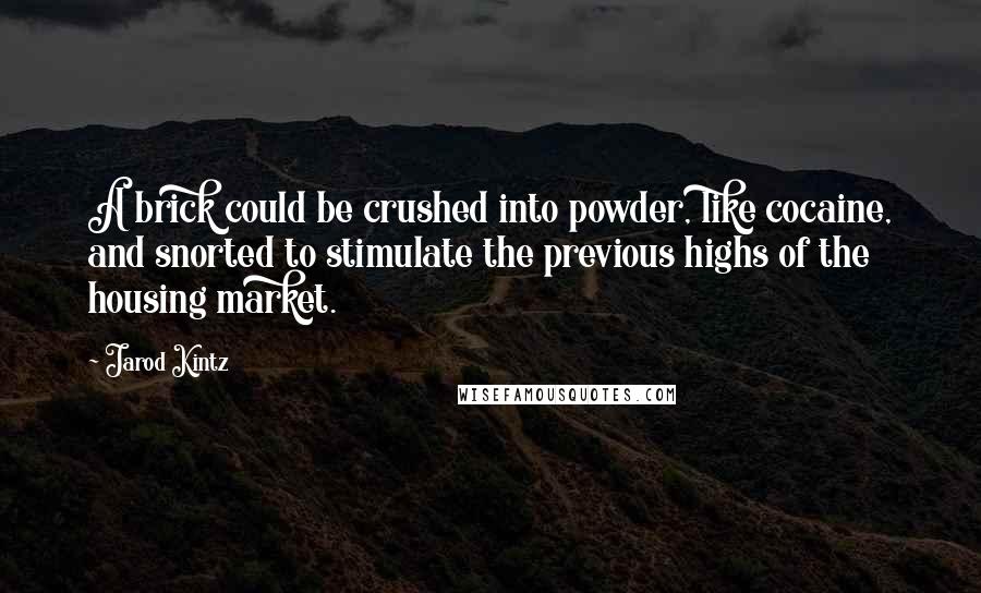 Jarod Kintz Quotes: A brick could be crushed into powder, like cocaine, and snorted to stimulate the previous highs of the housing market.