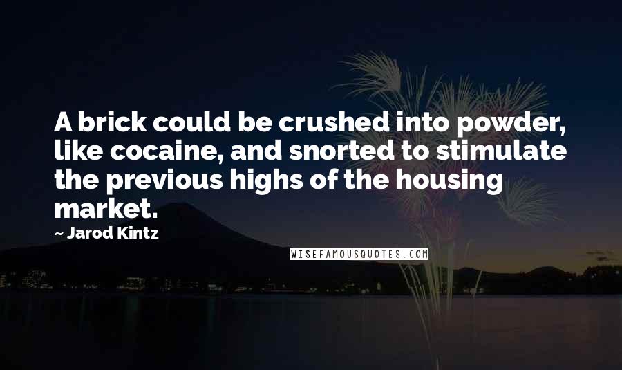 Jarod Kintz Quotes: A brick could be crushed into powder, like cocaine, and snorted to stimulate the previous highs of the housing market.