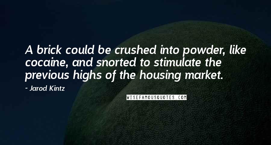 Jarod Kintz Quotes: A brick could be crushed into powder, like cocaine, and snorted to stimulate the previous highs of the housing market.