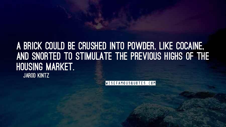 Jarod Kintz Quotes: A brick could be crushed into powder, like cocaine, and snorted to stimulate the previous highs of the housing market.